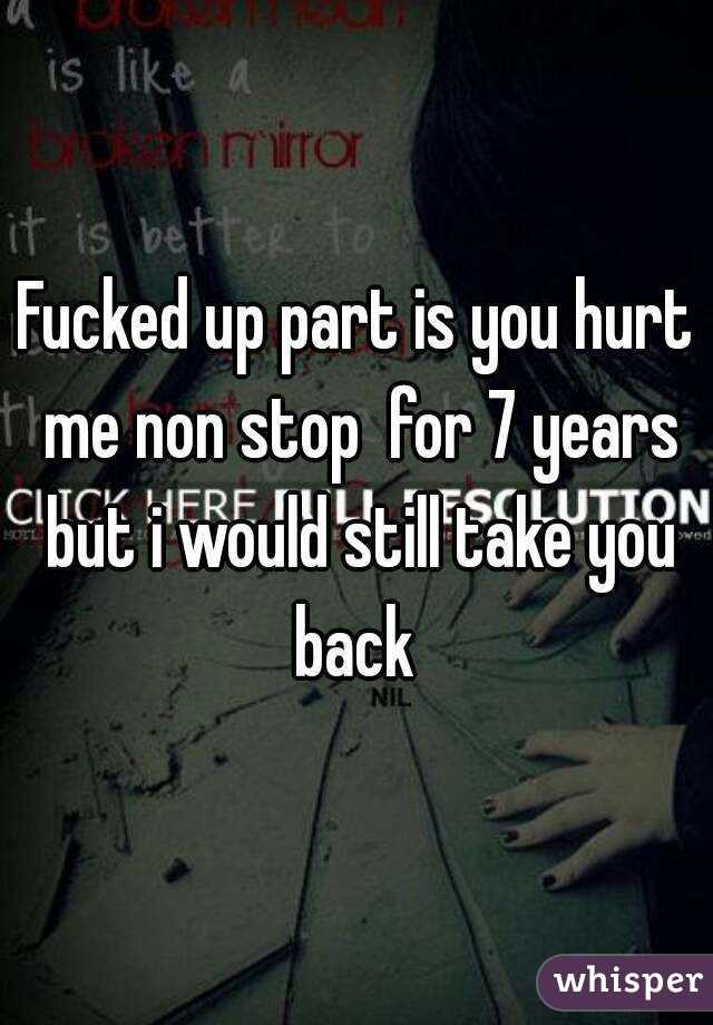 Fucked up part is you hurt me non stop  for 7 years but i would still take you back 