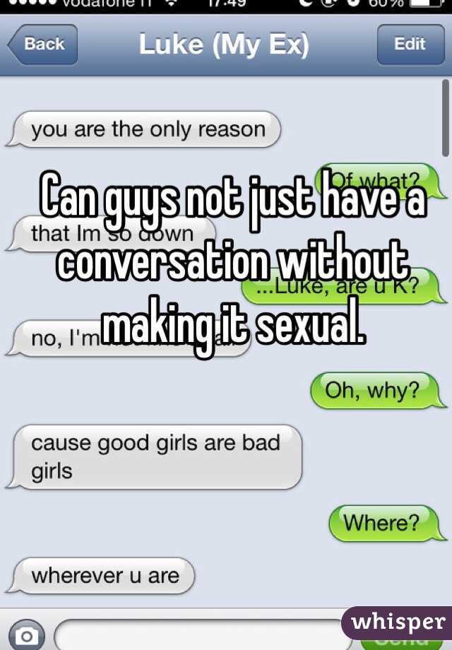 Can guys not just have a conversation without making it sexual.