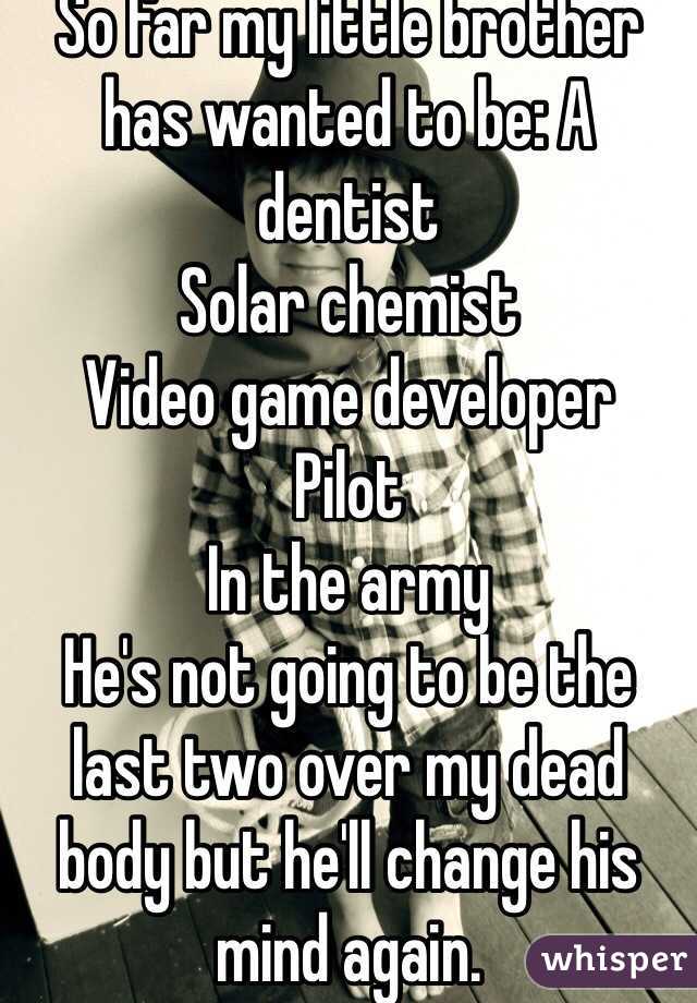 So far my little brother has wanted to be: A dentist
Solar chemist 
Video game developer
Pilot
In the army
He's not going to be the last two over my dead body but he'll change his mind again.