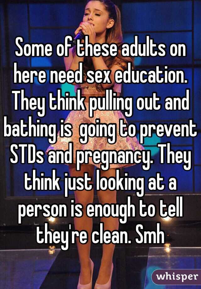 Some of these adults on here need sex education. They think pulling out and bathing is  going to prevent STDs and pregnancy. They think just looking at a person is enough to tell they're clean. Smh