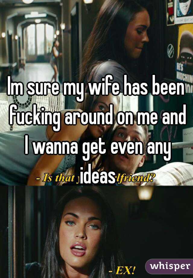 Im sure my wife has been fucking around on me and I wanna get even any ideas
