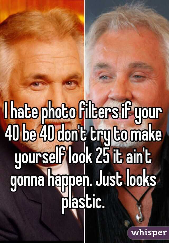I hate photo filters if your 40 be 40 don't try to make yourself look 25 it ain't gonna happen. Just looks plastic. 
