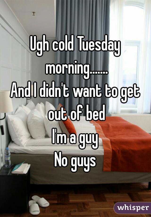 Ugh cold Tuesday morning.......
And I didn't want to get out of bed
I'm a guy
No guys