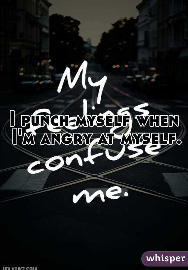 I punch myself when I'm angry at myself.
