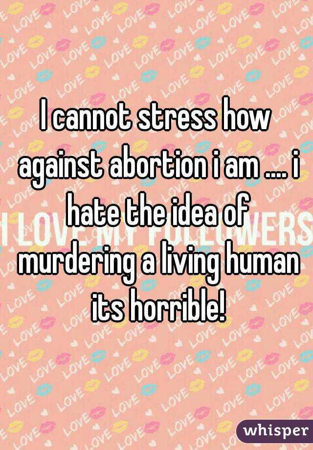I cannot stress how against abortion i am .... i hate the idea of murdering a living human its horrible!