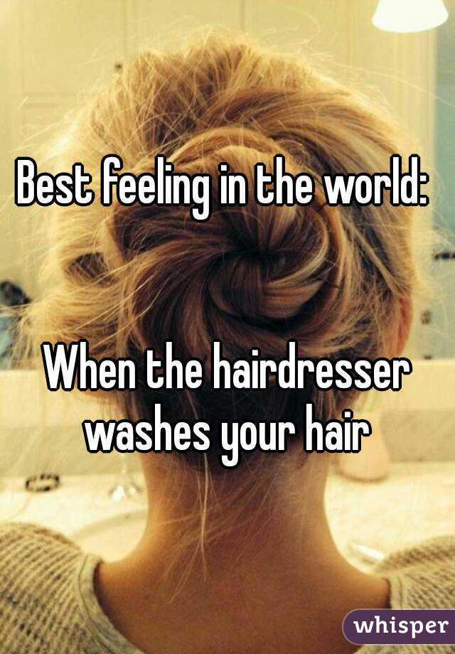 Best feeling in the world: 


When the hairdresser washes your hair 