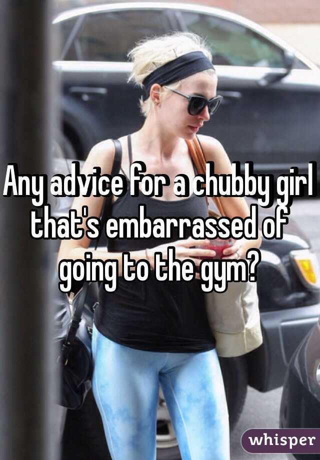 Any advice for a chubby girl that's embarrassed of going to the gym?
