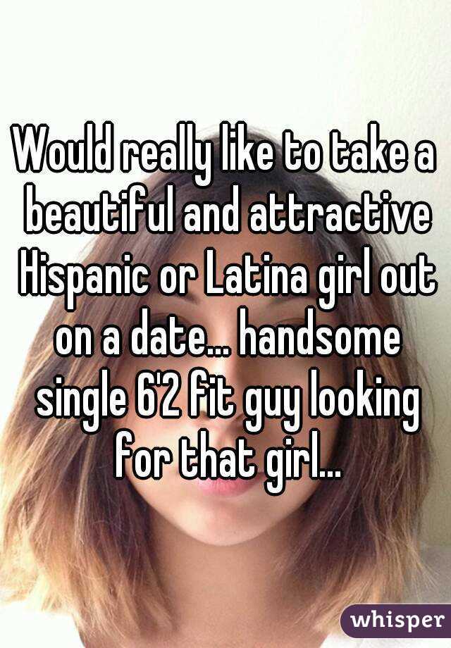 Would really like to take a beautiful and attractive Hispanic or Latina girl out on a date... handsome single 6'2 fit guy looking for that girl...