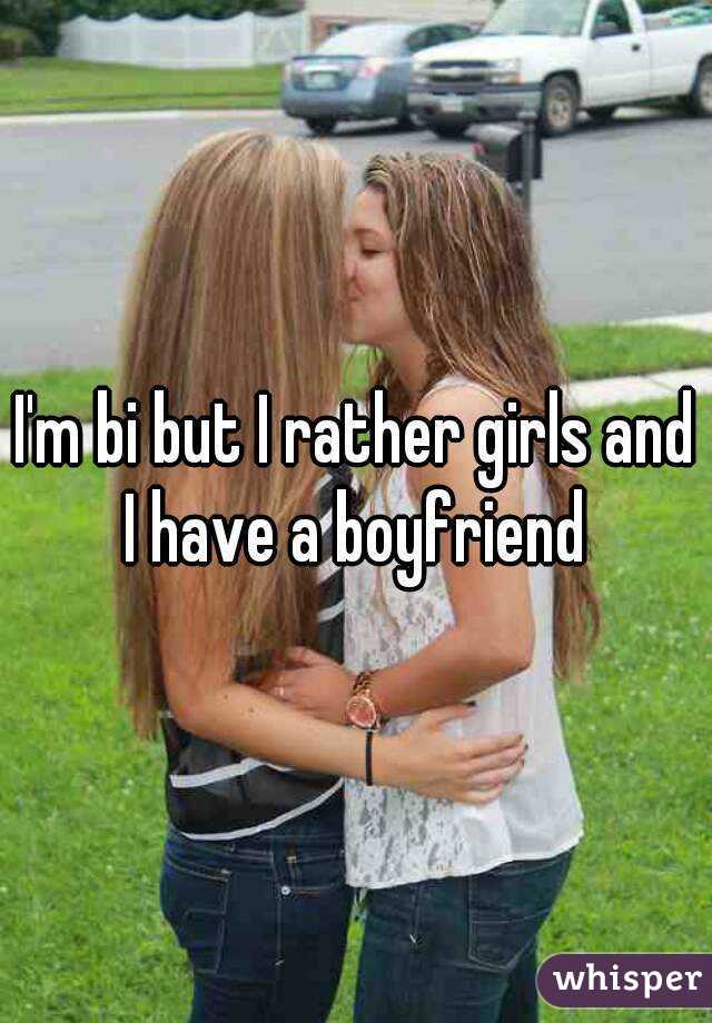 I'm bi but I rather girls and I have a boyfriend 