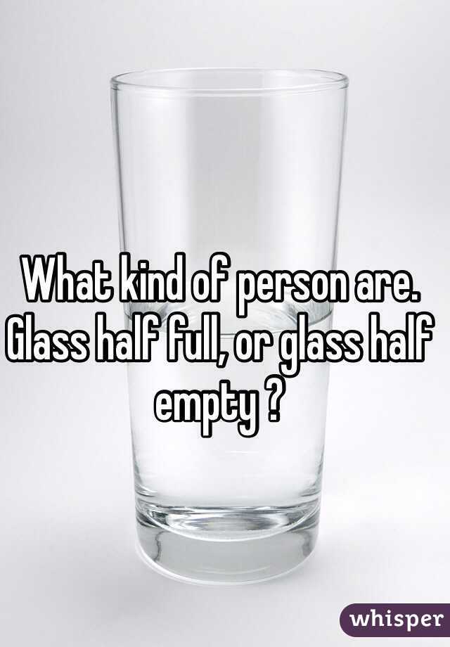 What kind of person are. 
Glass half full, or glass half empty ?