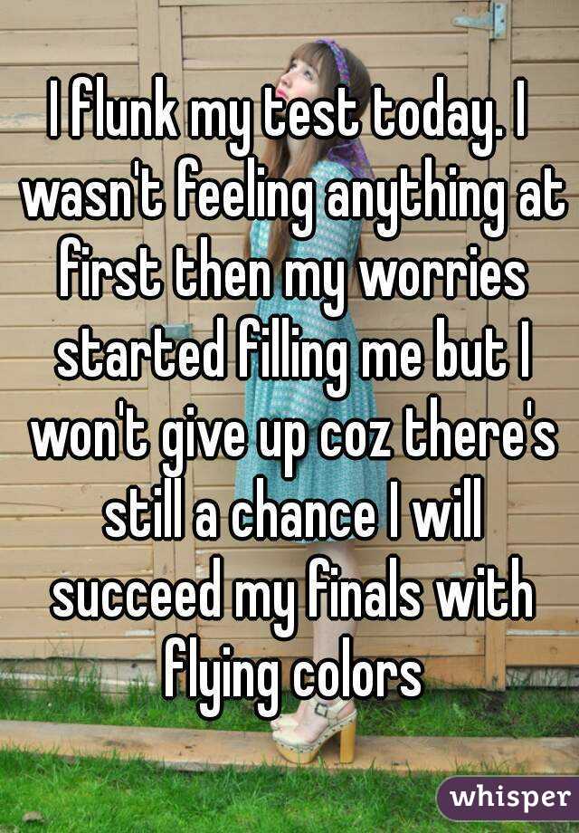 I flunk my test today. I wasn't feeling anything at first then my worries started filling me but I won't give up coz there's still a chance I will succeed my finals with flying colors