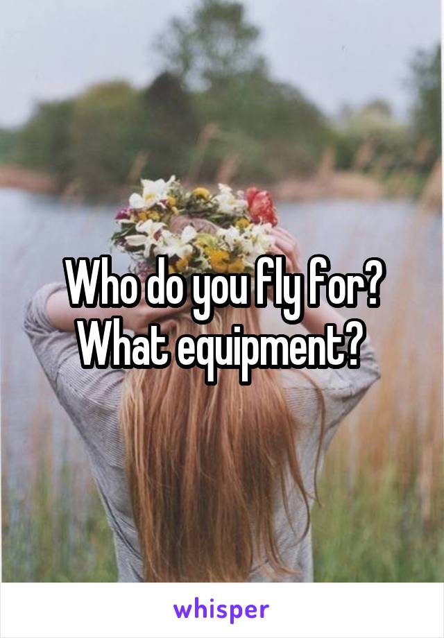 Who do you fly for? What equipment? 