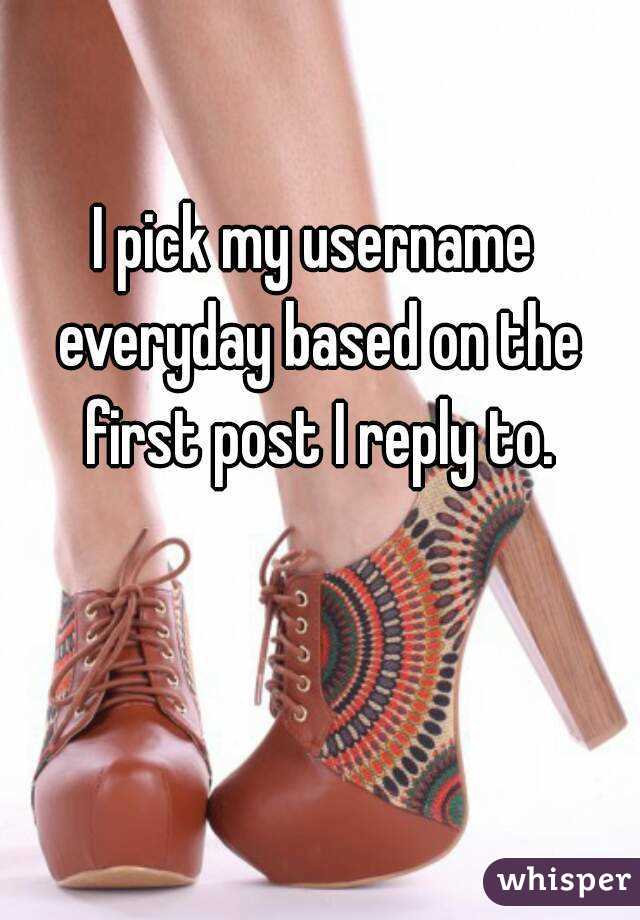 I pick my username everyday based on the first post I reply to.