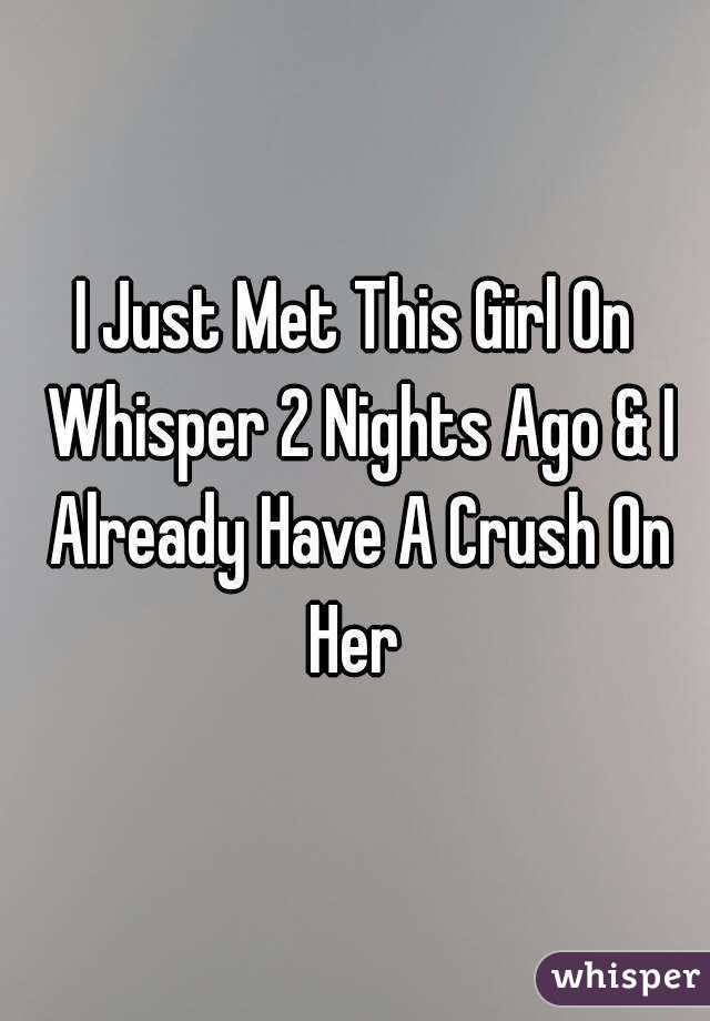 I Just Met This Girl On Whisper 2 Nights Ago & I Already Have A Crush On Her 