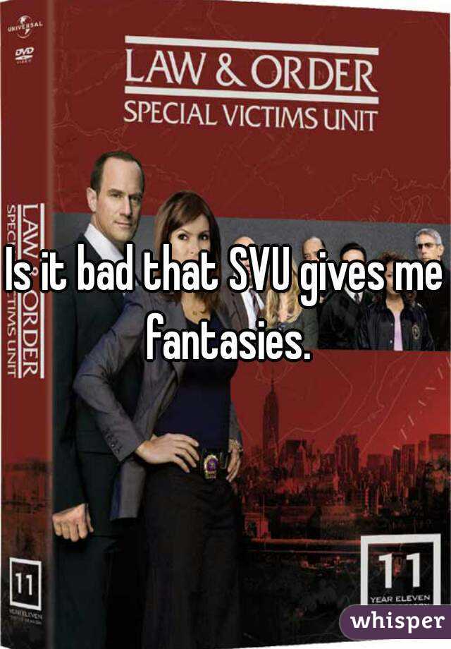 Is it bad that SVU gives me fantasies.