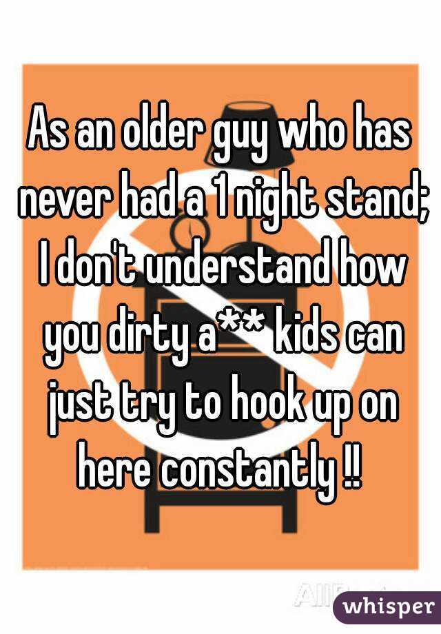 As an older guy who has never had a 1 night stand; I don't understand how you dirty a** kids can just try to hook up on here constantly !! 