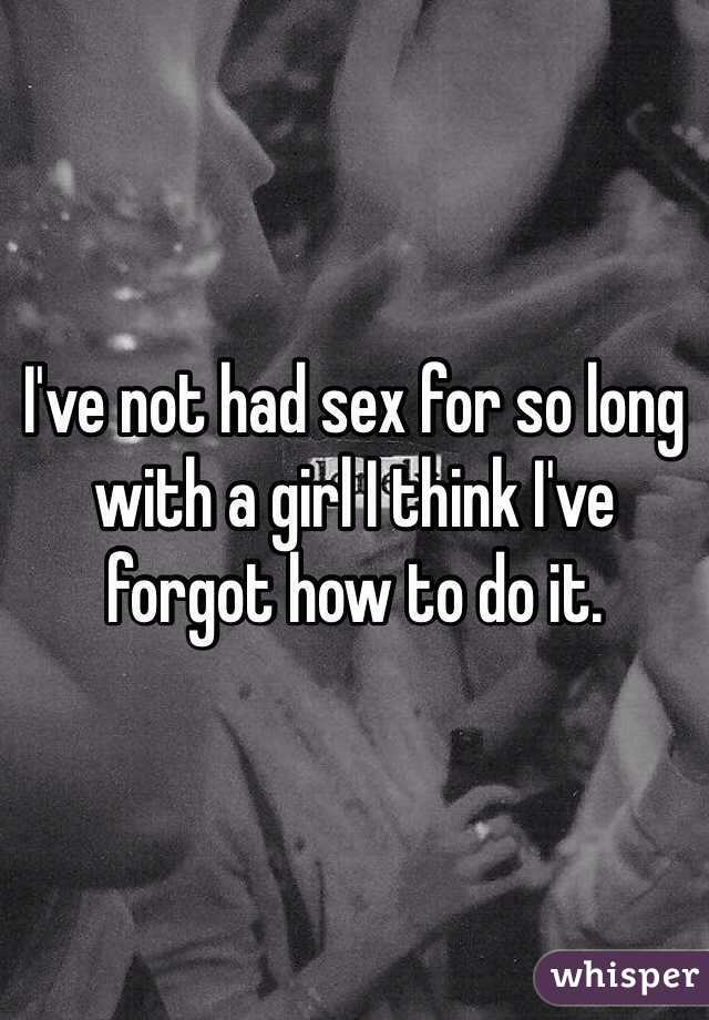 I've not had sex for so long with a girl I think I've forgot how to do it.