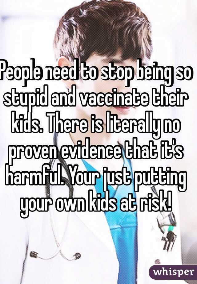 People need to stop being so stupid and vaccinate their kids. There is literally no proven evidence that it's harmful. Your just putting your own kids at risk!