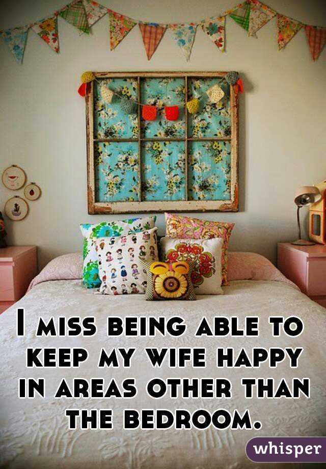 I miss being able to keep my wife happy in areas other than the bedroom.