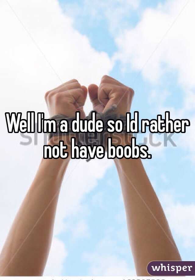 Well I'm a dude so Id rather not have boobs.