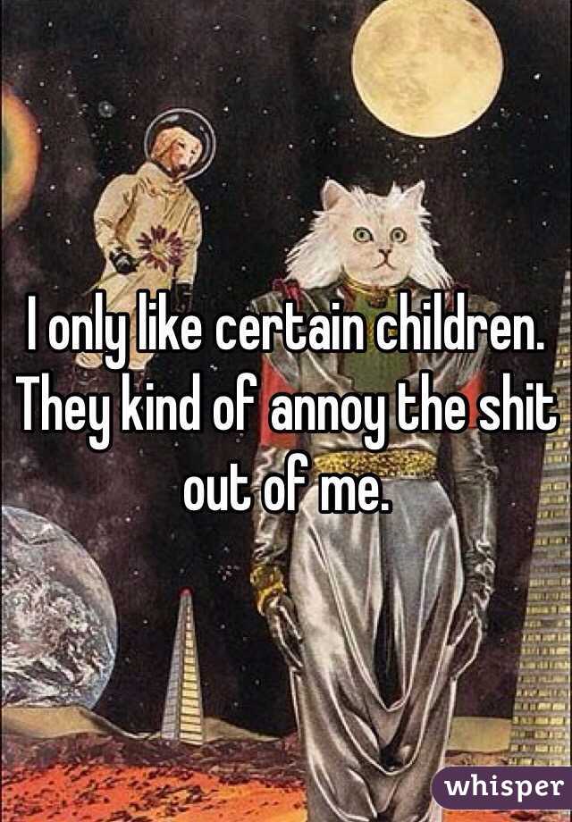 I only like certain children. They kind of annoy the shit out of me. 