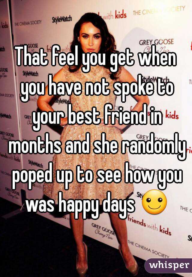 That feel you get when you have not spoke to your best friend in months and she randomly poped up to see how you was happy days ☺