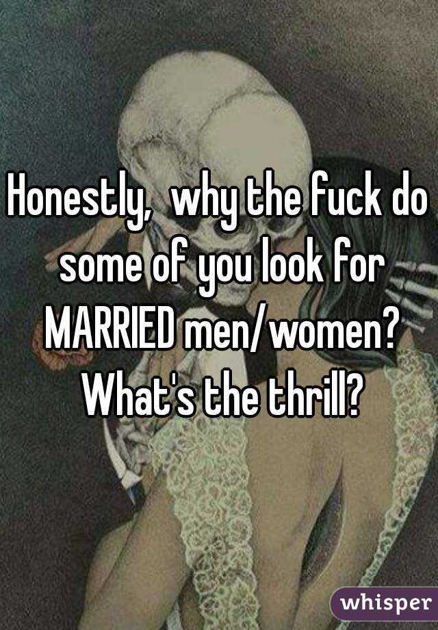 Honestly,  why the fuck do some of you look for MARRIED men/women? What's the thrill?