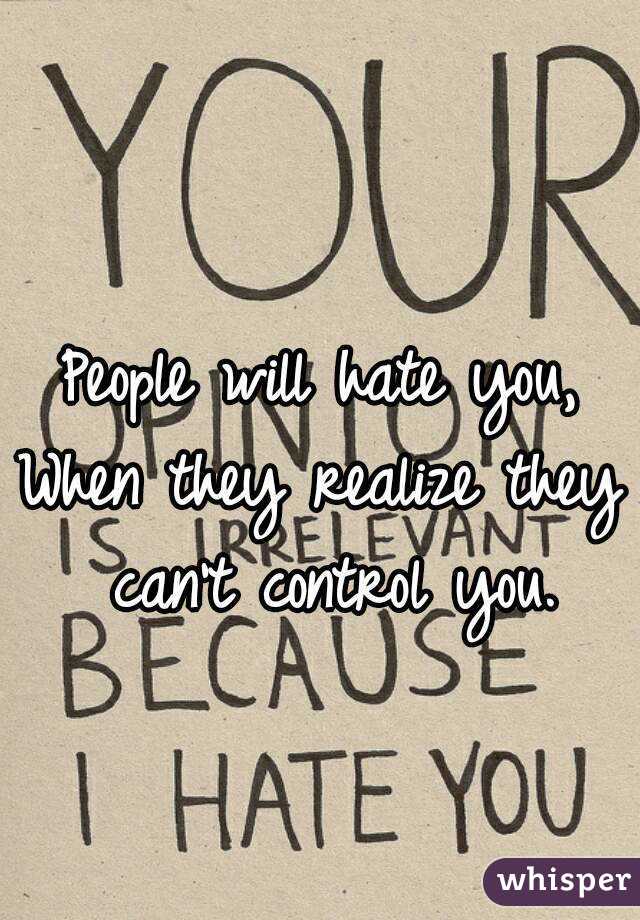 People will hate you,
When they realize they can't control you.