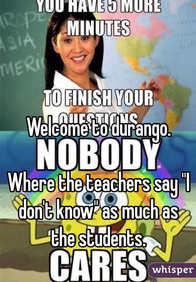Welcome to durango. 

Where the teachers say "I don't know" as much as the students. 