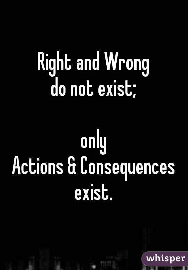 Right and Wrong
do not exist;

only
Actions & Consequences
exist.