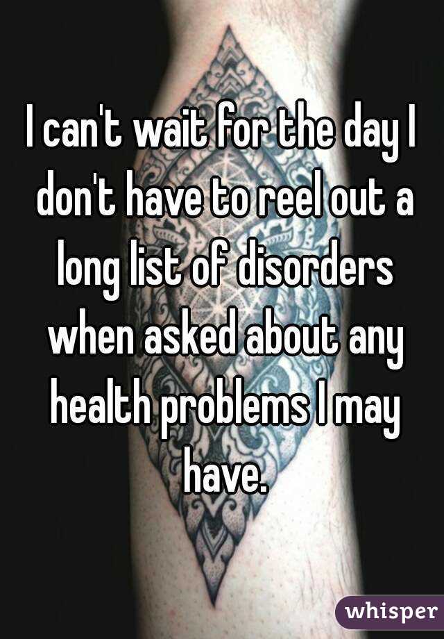 I can't wait for the day I don't have to reel out a long list of disorders when asked about any health problems I may have.