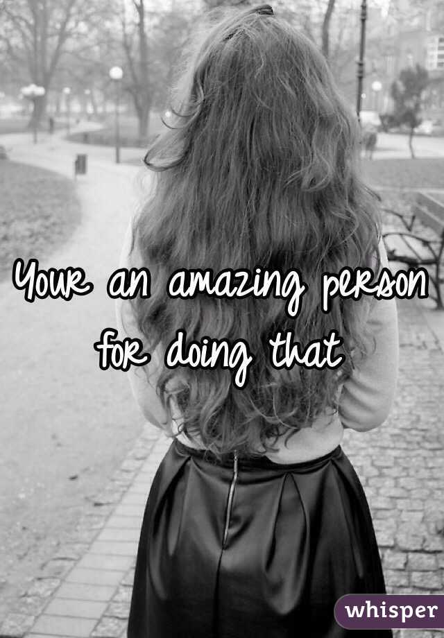 Your an amazing person for doing that 