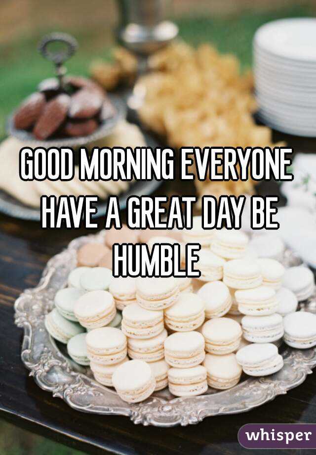 GOOD MORNING EVERYONE HAVE A GREAT DAY BE HUMBLE 