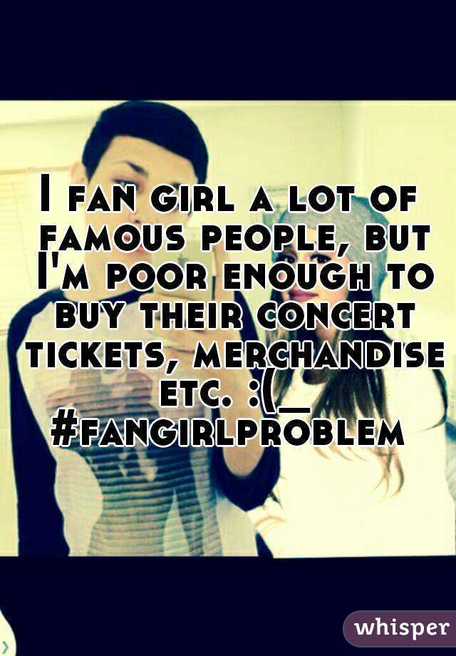 I fan girl a lot of famous people, but I'm poor enough to buy their concert tickets, merchandise etc. :(_
#fangirlproblem