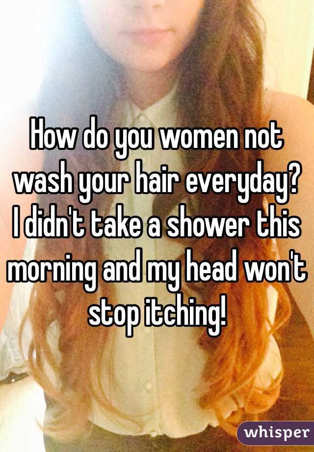 How do you women not wash your hair everyday? I didn't take a shower this morning and my head won't stop itching! 