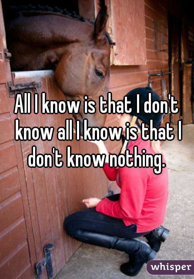 All I know is that I don't know all I know is that I don't know nothing. 