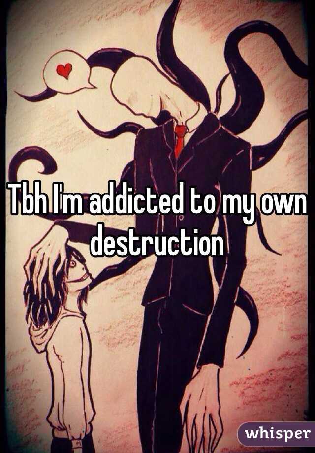 Tbh I'm addicted to my own destruction   