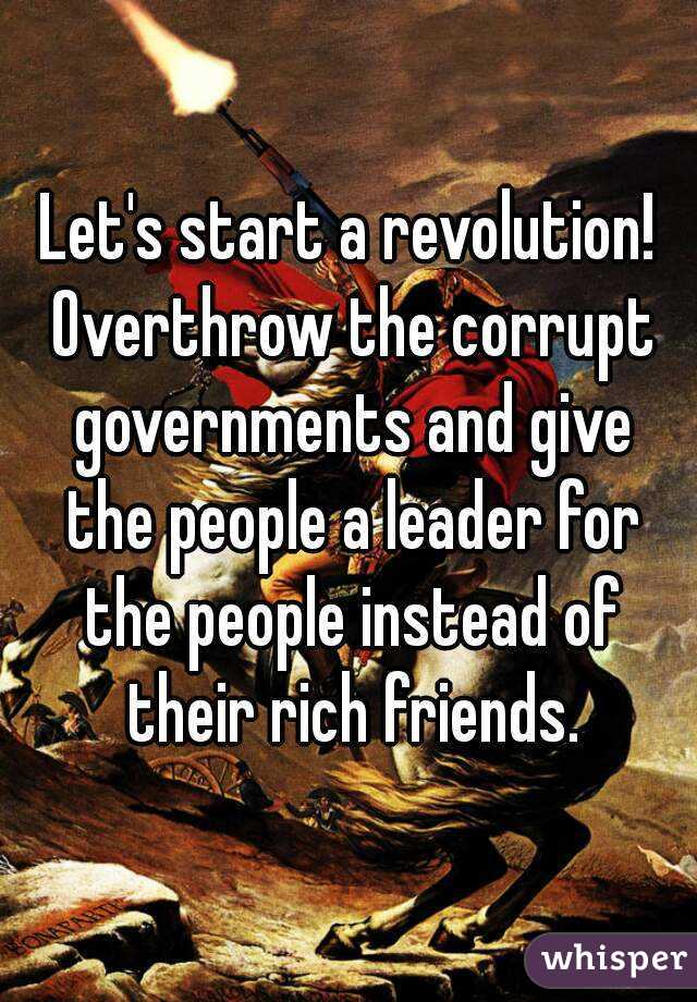 Let's start a revolution! Overthrow the corrupt governments and give the people a leader for the people instead of their rich friends.