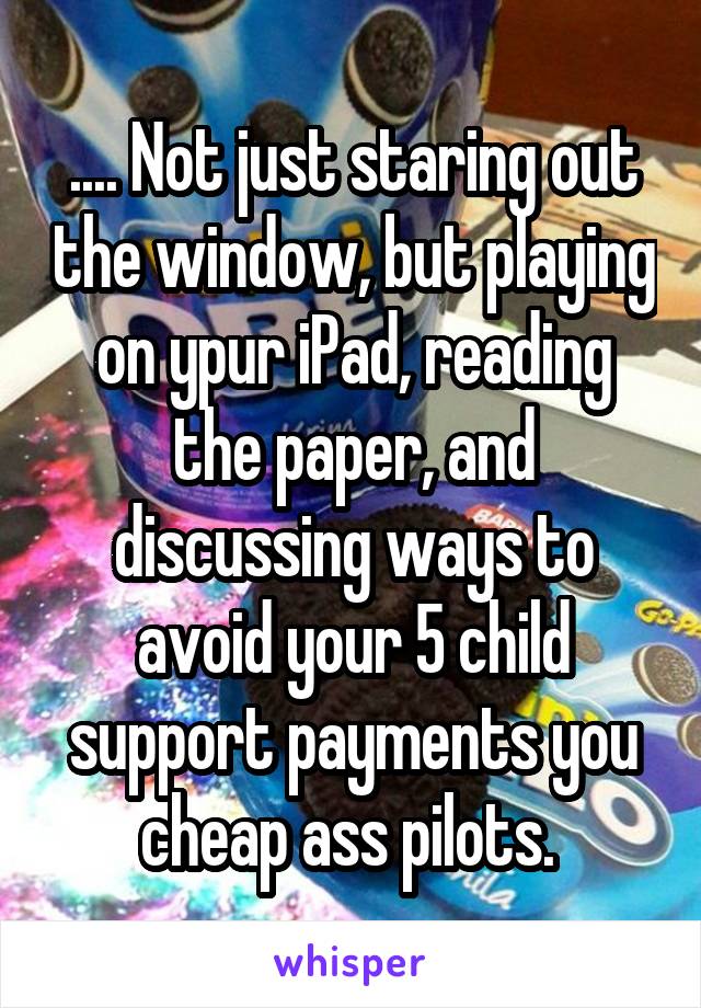 .... Not just staring out the window, but playing on ypur iPad, reading the paper, and discussing ways to avoid your 5 child support payments you cheap ass pilots. 