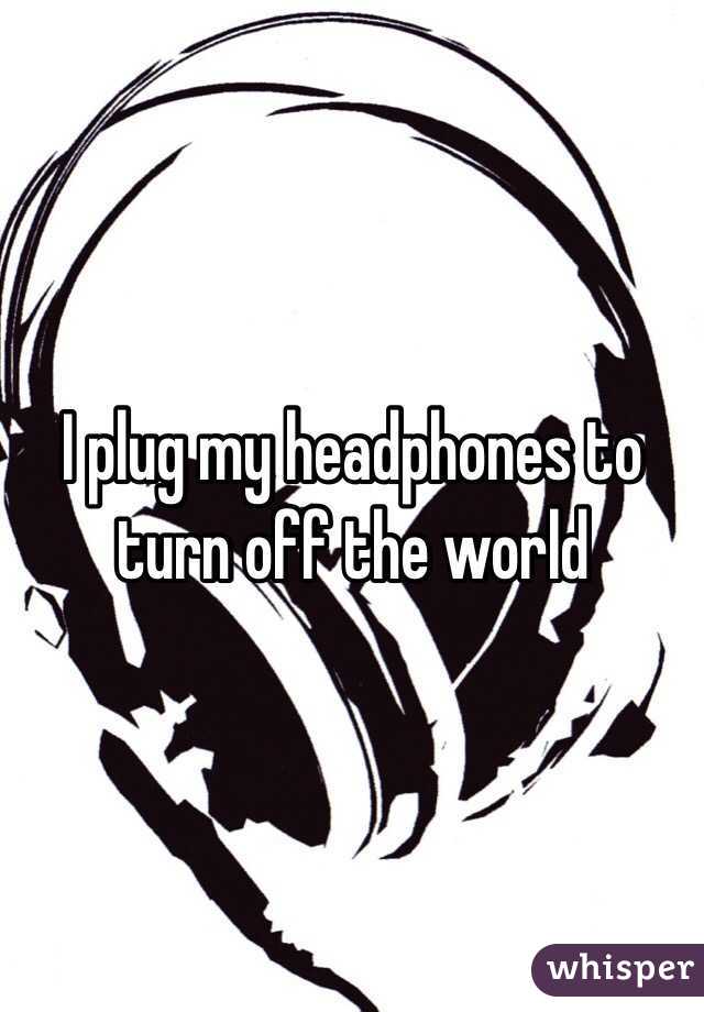 I plug my headphones to turn off the world 