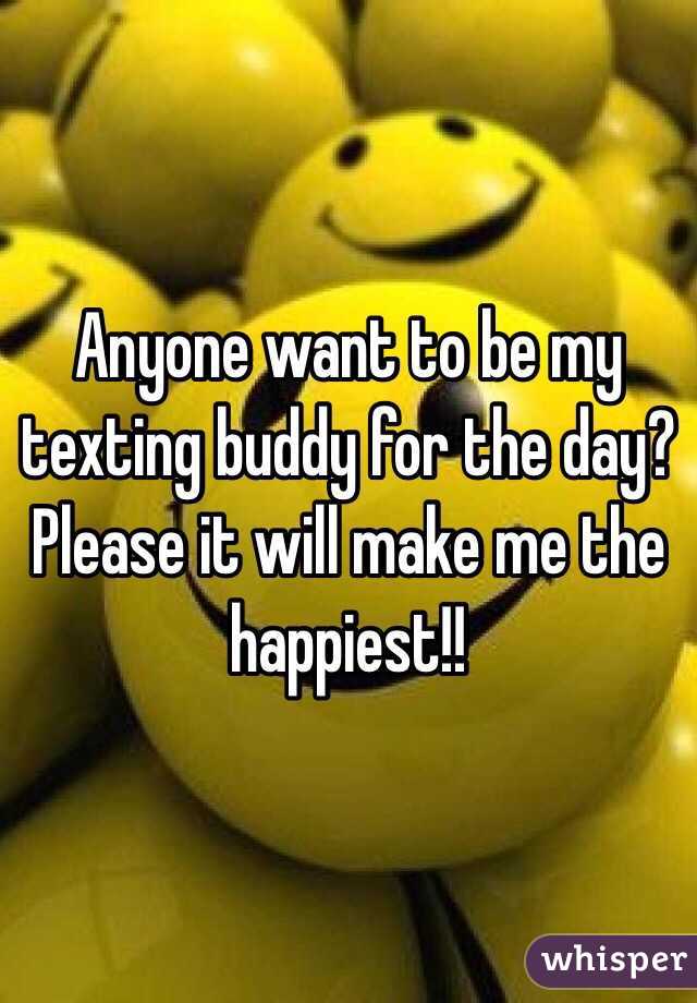 Anyone want to be my texting buddy for the day? Please it will make me the happiest!!