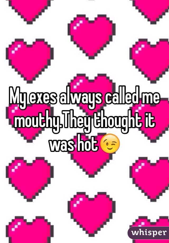 My exes always called me mouthy.They thought it was hot😉