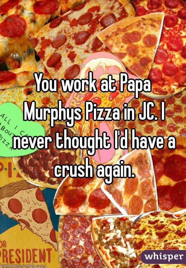 You work at Papa Murphys Pizza in JC. I never thought I'd have a crush again.