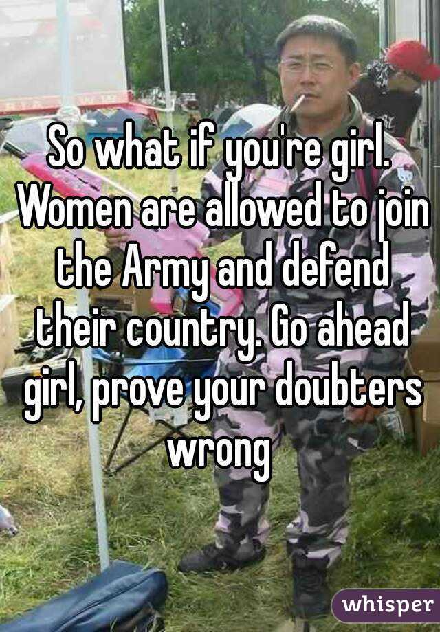 So what if you're girl. Women are allowed to join the Army and defend their country. Go ahead girl, prove your doubters wrong 
