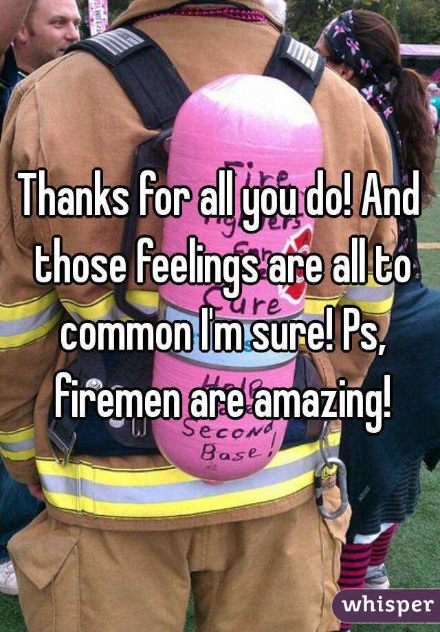 Thanks for all you do! And those feelings are all to common I'm sure! Ps, firemen are amazing!