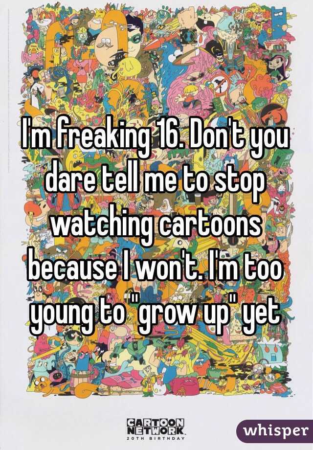 I'm freaking 16. Don't you dare tell me to stop watching cartoons because I won't. I'm too young to "grow up" yet