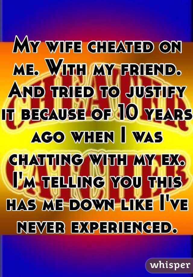 My wife cheated on me. With my friend. And tried to justify it because of 10 years ago when I was chatting with my ex. I'm telling you this has me down like I've never experienced. 