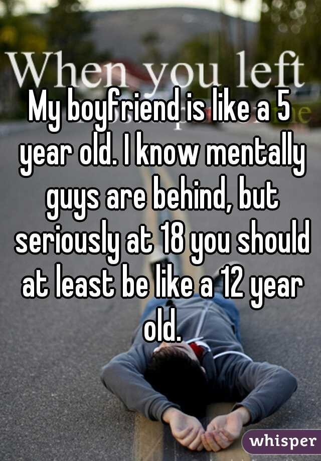 My boyfriend is like a 5 year old. I know mentally guys are behind, but seriously at 18 you should at least be like a 12 year old.