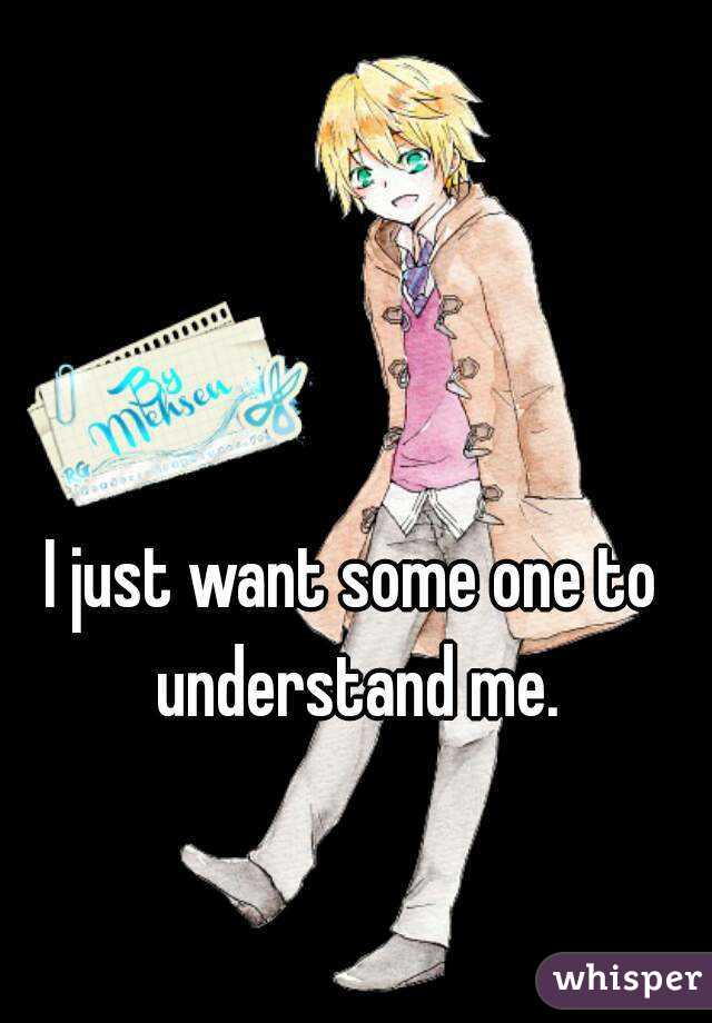 I just want some one to understand me.