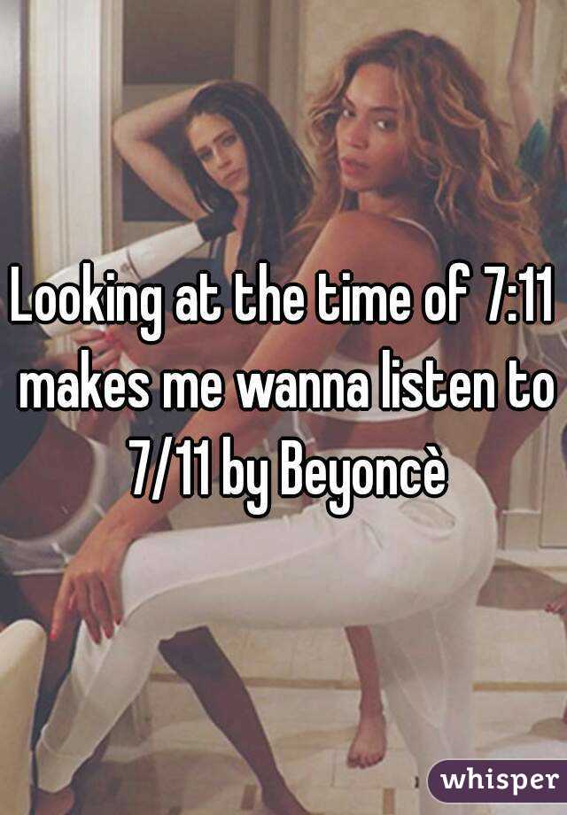 Looking at the time of 7:11 makes me wanna listen to 7/11 by Beyoncè